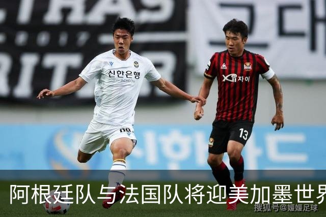 阿根廷队与法国队将迎美加墨世界杯首秀